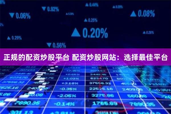 正規(guī)的配資炒股平臺(tái) 配資炒股網(wǎng)站：選擇最佳平臺(tái)