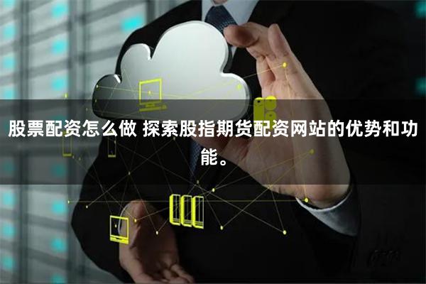 股票配資怎么做 探索股指期貨配資網(wǎng)站的優(yōu)勢(shì)和功能。
