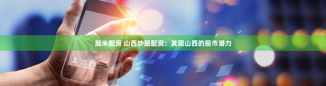 股米配資 山西炒股配資：發(fā)現(xiàn)山西的股市潛力