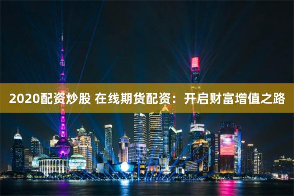 2020配資炒股 在線期貨配資：開啟財(cái)富增值之路